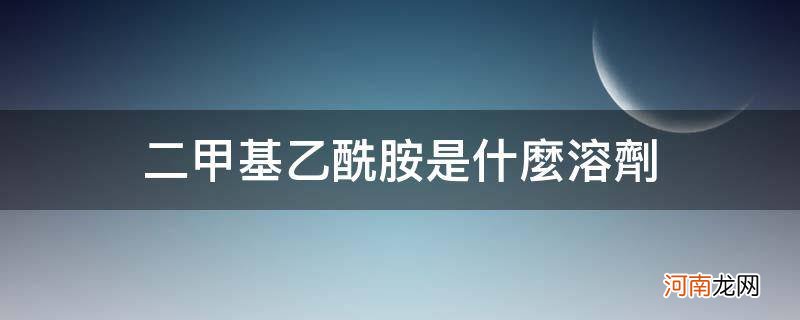 二甲基乙酰胺溶液 二甲基乙酰胺是什么溶剂