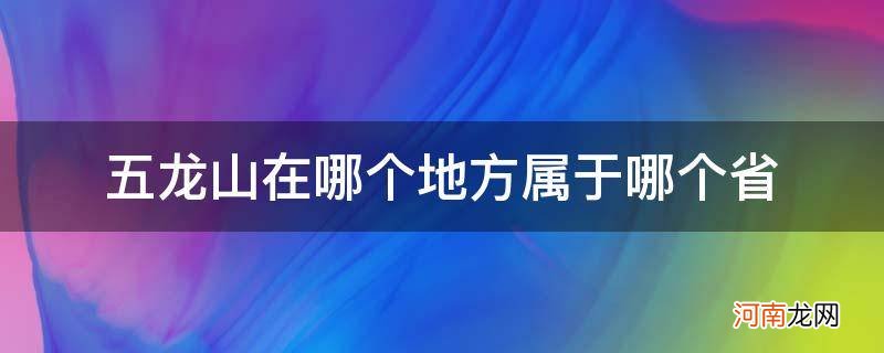 五龙山在哪个省哪个是哪个县 五龙山在哪个地方属于哪个省