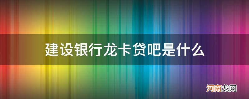 建设银行龙卡贷吧是什么卡 建设银行龙卡贷吧是什么