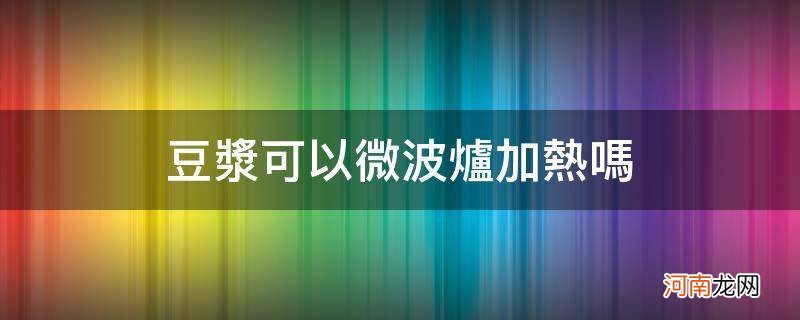 密封的豆浆可以微波炉加热吗 豆浆可以微波炉加热吗