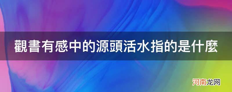 观书有感 中的源头活水指的是什么 观书有感中的源头活水指的是什么