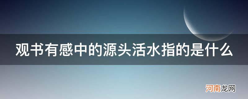 观书有感 中的源头活水指的是什么 观书有感中的源头活水指的是什么