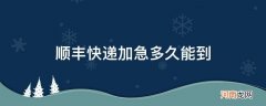 顺丰加急多久能送到 顺丰快递加急多久能到