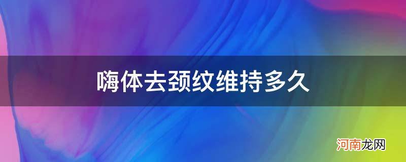 嗨体去颈纹维持多久打一次 嗨体去颈纹维持多久