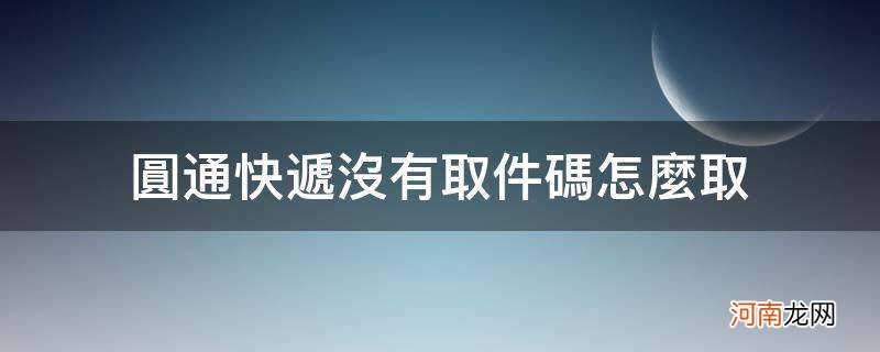 圆通快递没有取件码怎么取火 圆通快递没有取件码怎么取