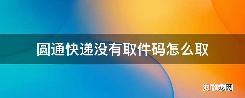 圆通快递没有取件码怎么取火 圆通快递没有取件码怎么取