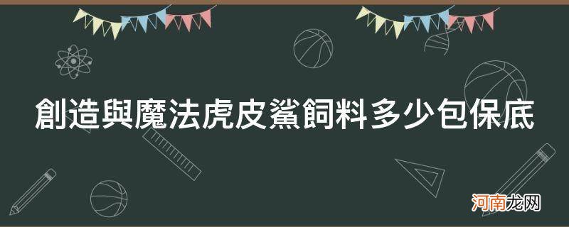 创造与魔法虎皮鲨饲料保底多少包? 创造与魔法虎皮鲨饲料多少包保底