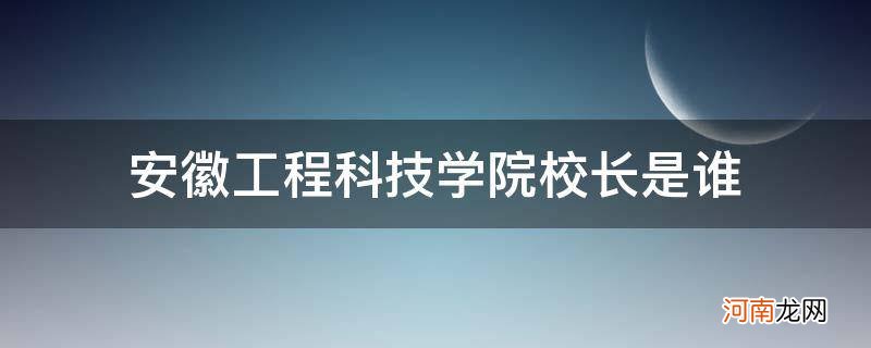 安徽科技学院院长是谁 安徽工程科技学院校长是谁