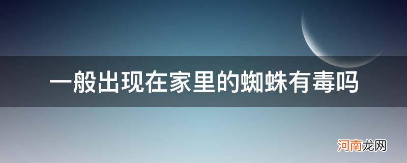 一般出现在家里的蜘蛛有毒吗 有巴掌大 一般出现在家里的蜘蛛有毒吗