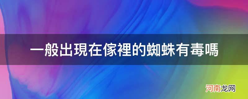 一般出现在家里的蜘蛛有毒吗 有巴掌大 一般出现在家里的蜘蛛有毒吗