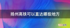 扬州高铁可以去哪里 扬州高铁可以直达哪些地方