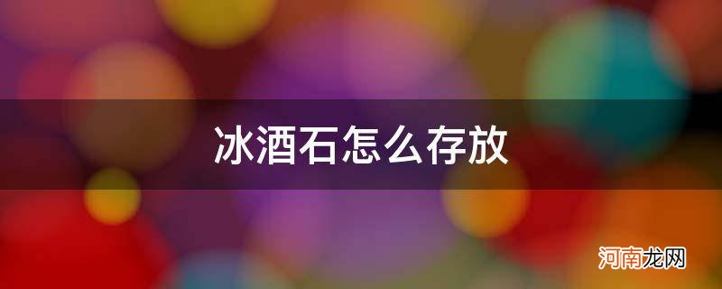 冰酒石需要放冰箱吗 冰酒石怎么存放