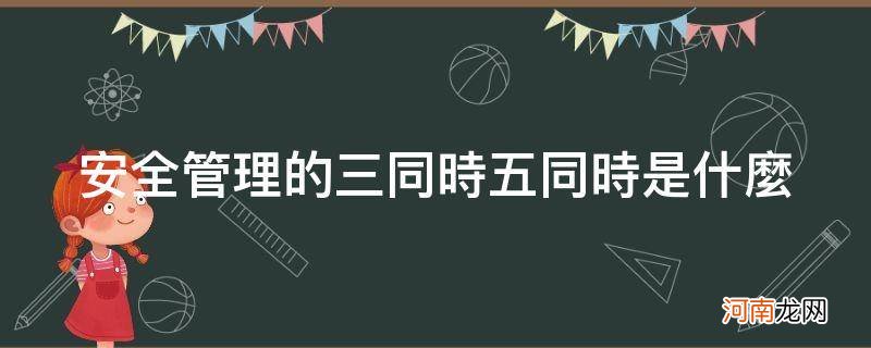 安全管理五同时是指什么 安全管理的三同时五同时是什么