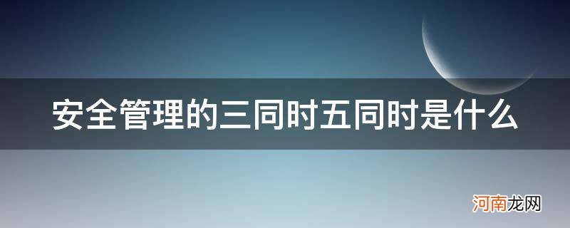 安全管理五同时是指什么 安全管理的三同时五同时是什么