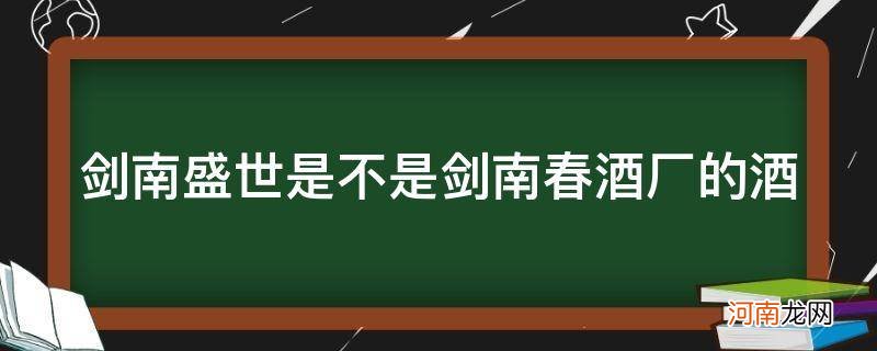 剑南春酒是哪个酒厂生产的 剑南盛世是不是剑南春酒厂的酒