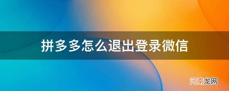 拼多多如何退出登录微信 拼多多怎么退出登录微信