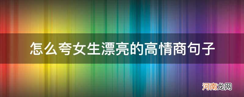 怎么夸女生漂亮的高情商短句 怎么夸女生漂亮的高情商句子