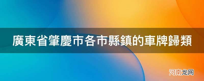 广东肇庆各区的车牌号分别 广东省肇庆市各市县镇的车牌归类