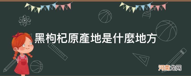 黑枸杞出产地是什么地方 黑枸杞原产地是什么地方