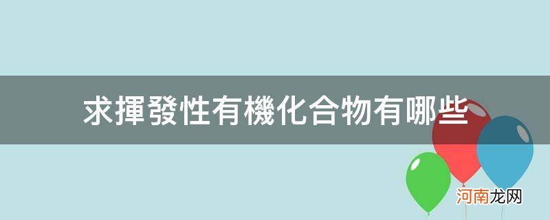 什么叫挥发性有机化合物 求挥发性有机化合物有哪些