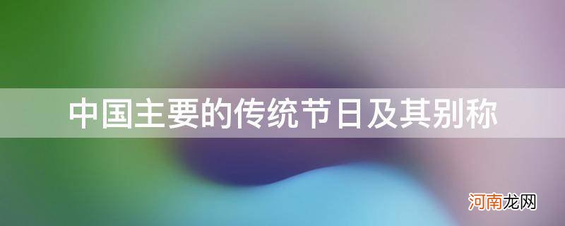 中国传统节日的别称及风俗 中国主要的传统节日及其别称