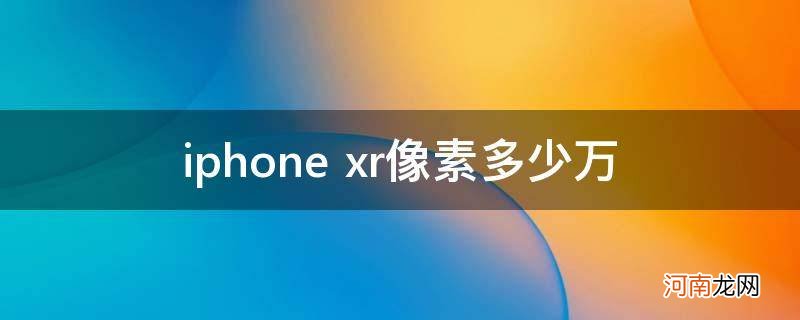 iPhonexr像素多少万像素 iphone xr像素多少万