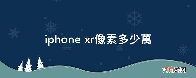 iPhonexr像素多少万像素 iphone xr像素多少万