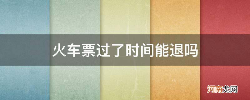 火车票过了时间能退吗 网上 火车票过了时间能退吗