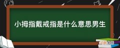 左手小拇指戴戒指是什么意思男生 小拇指戴戒指是什么意思男生