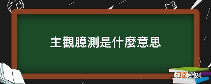 主观臆断的意思是什么意思 主观臆测是什么意思