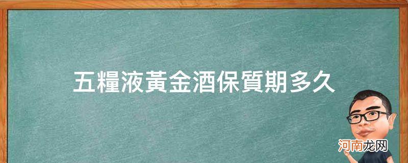 五粮液黄金酒有保质期限吗 五粮液黄金酒保质期多久