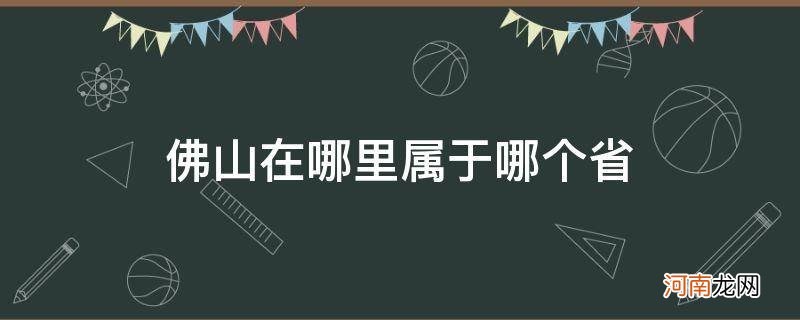 佛山市属于哪个省哪个市 佛山在哪里属于哪个省