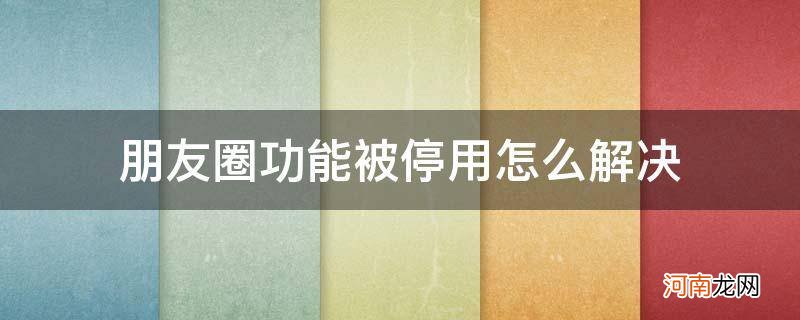 朋友圈功能被停用怎么办 朋友圈功能被停用怎么解决