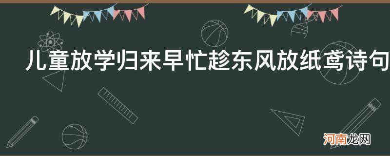 儿童散学归来早忙趁东风放纸鸢是哪首诗 儿童放学归来早忙趁东风放纸鸢诗句的意思是什么