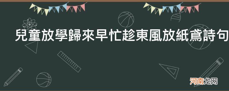 儿童散学归来早忙趁东风放纸鸢是哪首诗 儿童放学归来早忙趁东风放纸鸢诗句的意思是什么