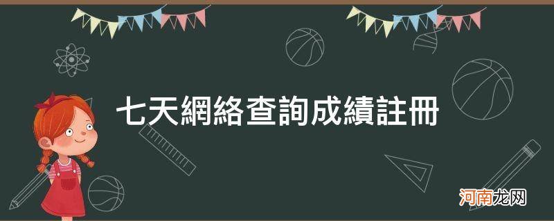 七天网络在线查询成绩注册 七天网络查询成绩注册