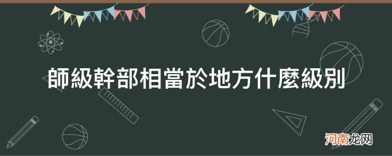 部队师级干部相当于地方什么级别 师级干部相当于地方什么级别