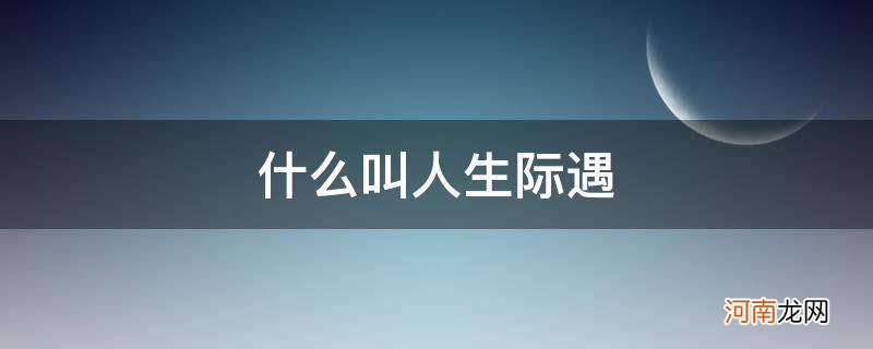 什么是人生际遇 什么叫人生际遇