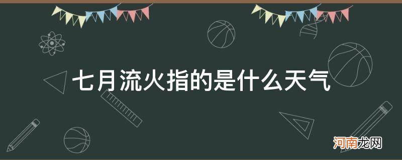 七月流火指的是什么天气情况 七月流火指的是什么天气