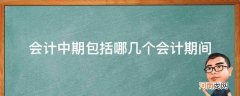 会计中期包括哪些 会计中期包括哪几个会计期间