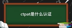 ctpat认证机构 ctpat是什么认证