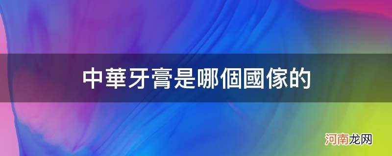 中华牙膏是哪个国家的品牌企业 中华牙膏是哪个国家的