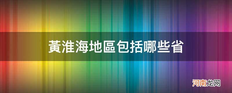 黄淮海地区包括哪几个省 黄淮海地区包括哪些省