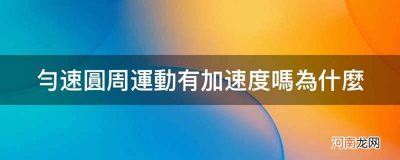 为什么匀速圆周运动会有加速度 匀速圆周运动有加速度吗为什么