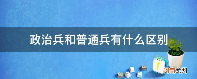 政治兵跟普通兵有什么区别 政治兵和普通兵有什么区别