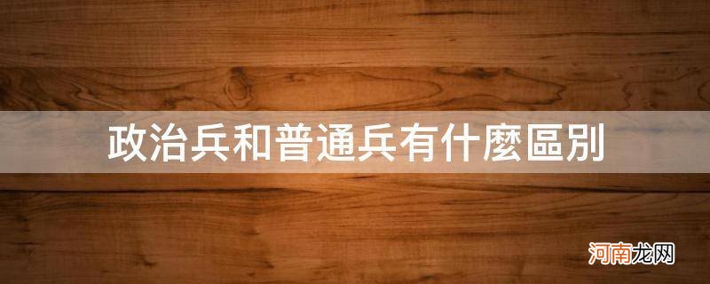 政治兵跟普通兵有什么区别 政治兵和普通兵有什么区别