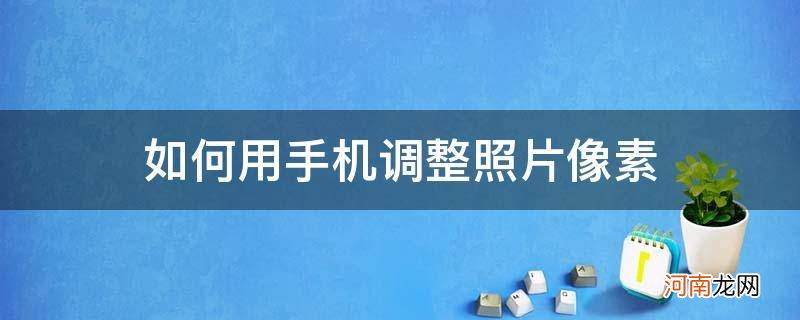 如何用手机调整照片像素及分辨率 如何用手机调整照片像素