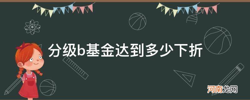 分级b基金下折后怎么办 分级b基金达到多少下折