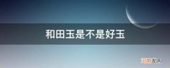 和田玉好嘛 和田玉是不是好玉