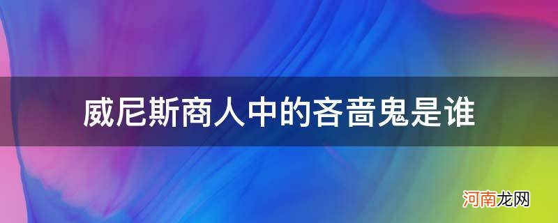 威尼斯商人中的吝啬鬼是谁请说一说你对他的人物特点 威尼斯商人中的吝啬鬼是谁